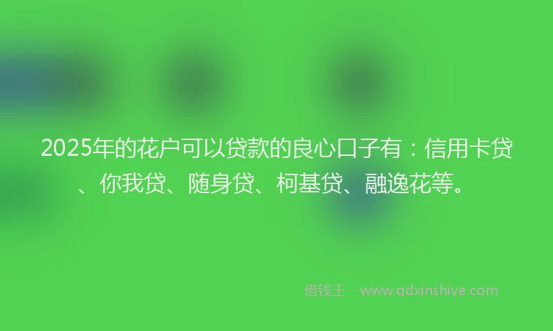 2025年的花户可以贷款的良心口子有：信用卡贷、你我贷、随身贷、柯基贷、融逸花等。