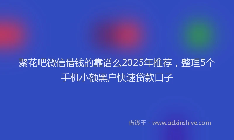 聚花吧微信借钱的靠谱么2025年推荐，整理5个手机小额黑户快速贷款口子