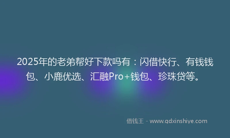 2025年的老弟帮好下款吗有：闪借快行、有钱钱包、小鹿优选、汇融Pro+钱包、珍珠贷等。