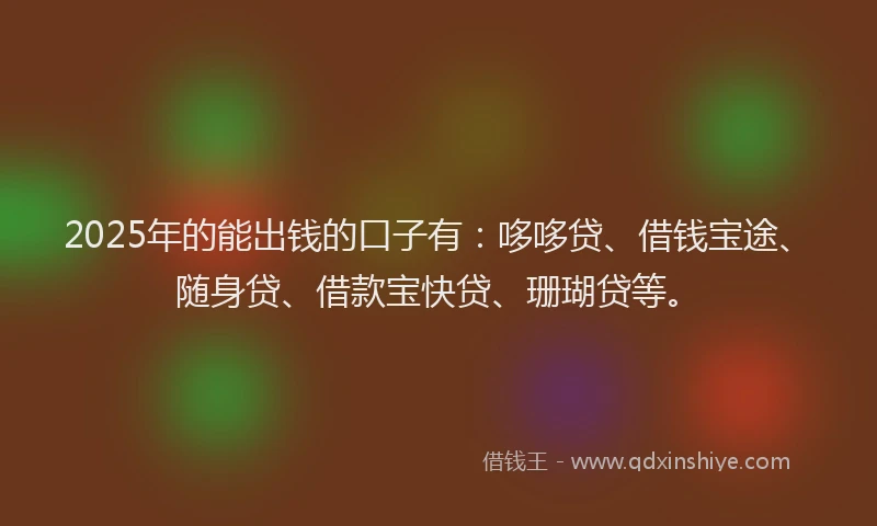 2025年的能出钱的口子有：哆哆贷、借钱宝途、随身贷、借款宝快贷、珊瑚贷等。