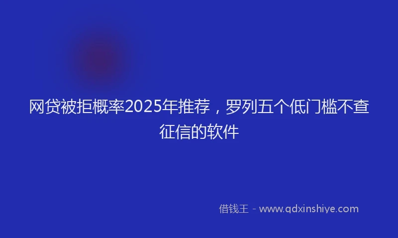 网贷被拒概率2025年推荐，罗列五个低门槛不查征信的软件