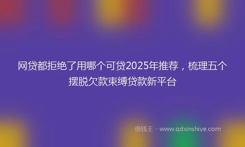 网贷都拒绝了用哪个可贷2025年推荐，梳理五个摆脱欠款束缚贷款新平台