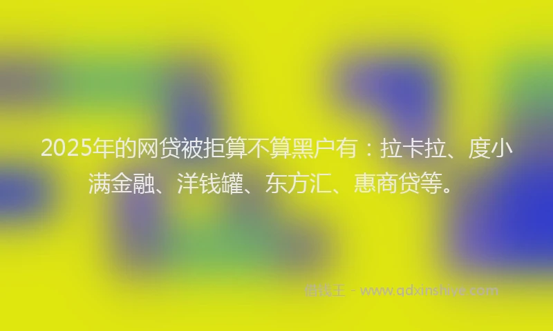 2025年的网贷被拒算不算黑户有：拉卡拉、度小满金融、洋钱罐、东方汇、惠商贷等。