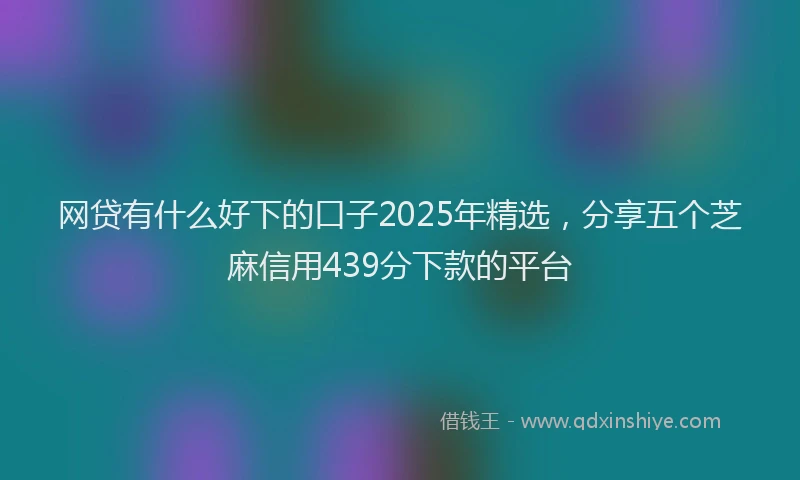网贷有什么好下的口子2025年精选，分享五个芝麻信用439分下款的平台