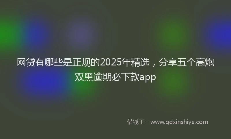 网贷有哪些是正规的2025年精选，分享五个高炮双黑逾期必下款app