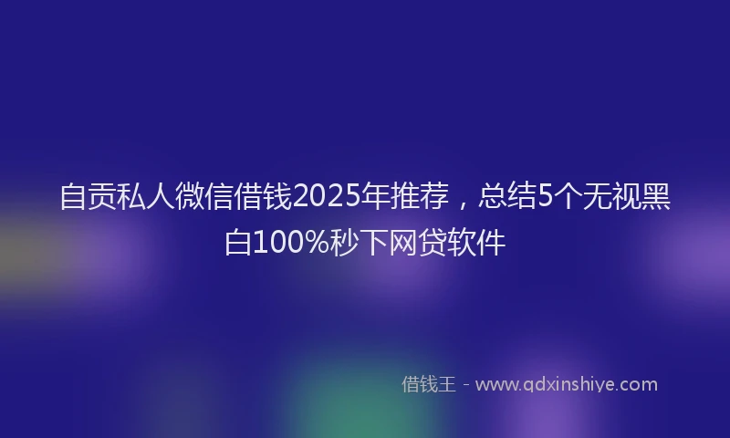 自贡私人微信借钱2025年推荐，总结5个无视黑白100%秒下网贷软件