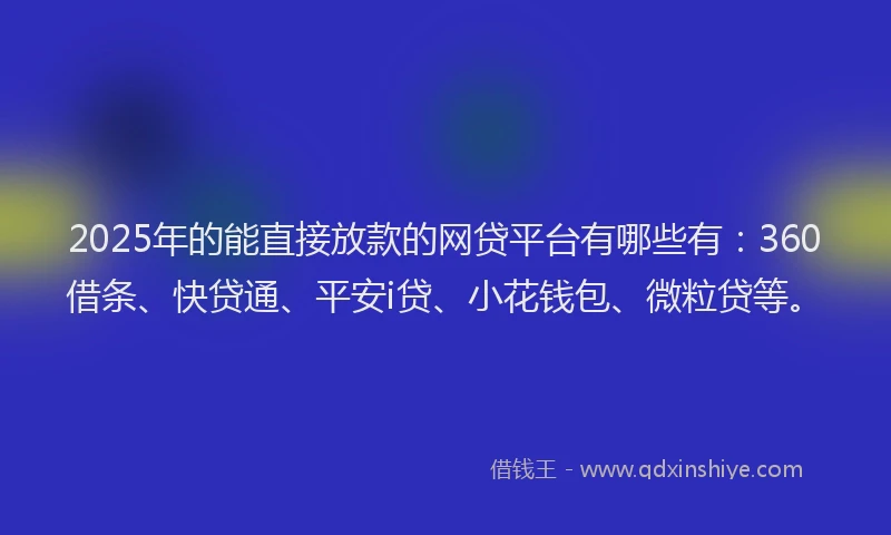 2025年的能直接放款的网贷平台有哪些有：360借条、快贷通、平安i贷、小花钱包、微粒贷等。