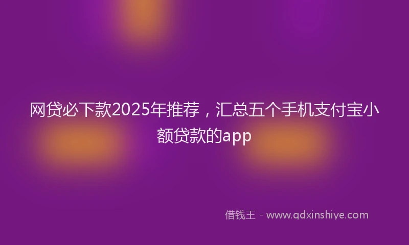 网贷必下款2025年推荐，汇总五个手机支付宝小额贷款的app