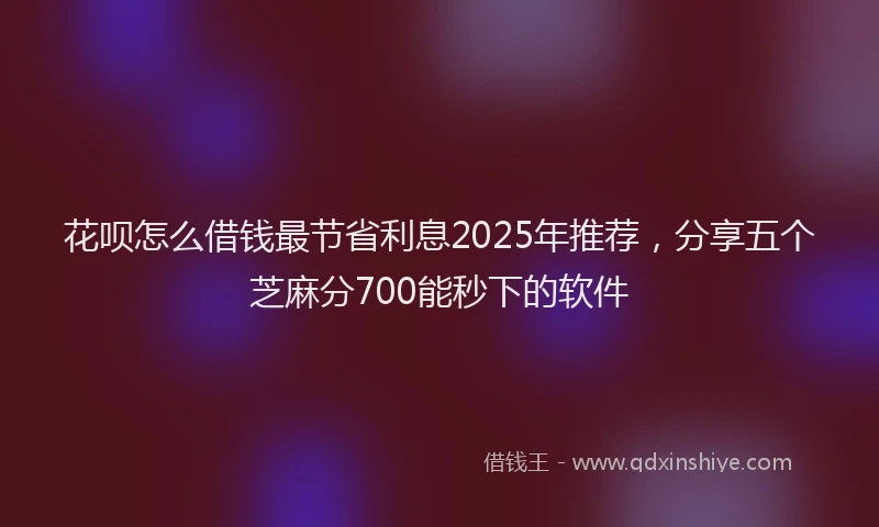 花呗怎么借钱最节省利息2025年推荐，分享五个芝麻分700能秒下的软件
