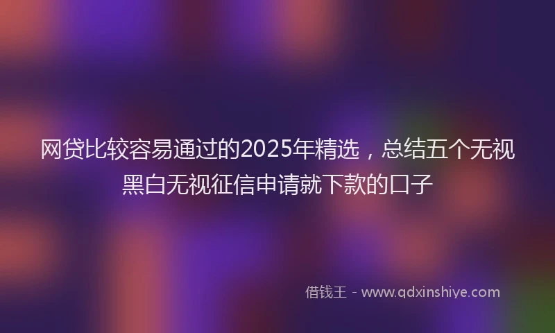网贷比较容易通过的2025年精选，总结五个无视黑白无视征信申请就下款的口子