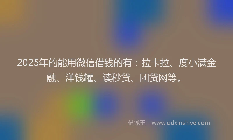 2025年的能用微信借钱的有：拉卡拉、度小满金融、洋钱罐、读秒贷、团贷网等。