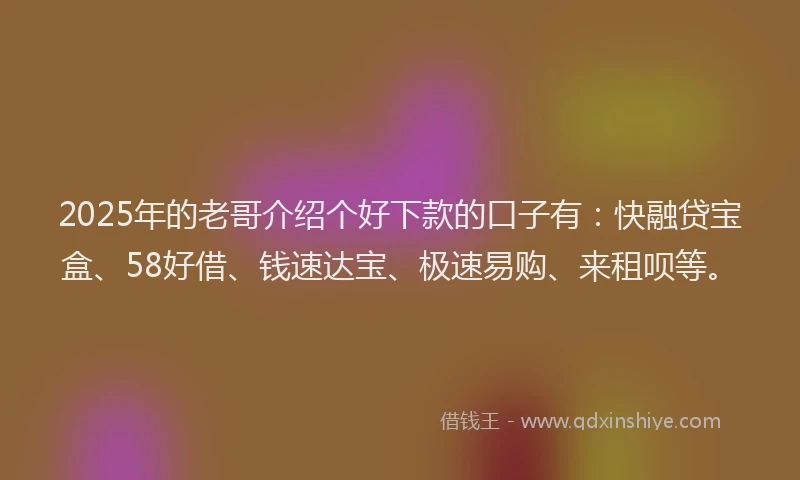 2025年的老哥介绍个好下款的口子有：快融贷宝盒、58好借、钱速达宝、极速易购、来租呗等。