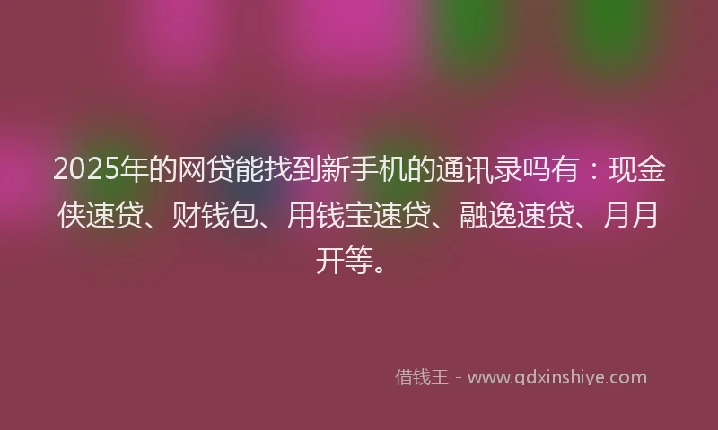 2025年的网贷能找到新手机的通讯录吗有：现金侠速贷、财钱包、用钱宝速贷、融逸速贷、月月开等。