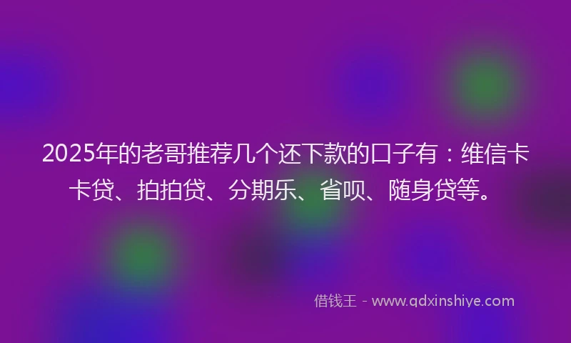 2025年的老哥推荐几个还下款的口子有：维信卡卡贷、拍拍贷、分期乐、省呗、随身贷等。