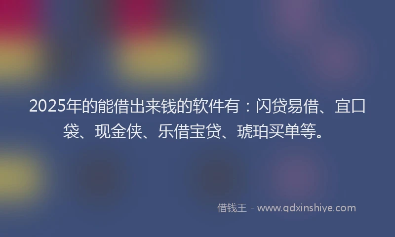 2025年的能借出来钱的软件有：闪贷易借、宜口袋、现金侠、乐借宝贷、琥珀买单等。