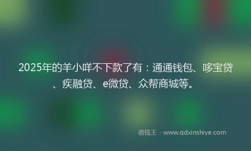 2025年的羊小咩不下款了有：通通钱包、哆宝贷、疾融贷、e微贷、众帮商城等。