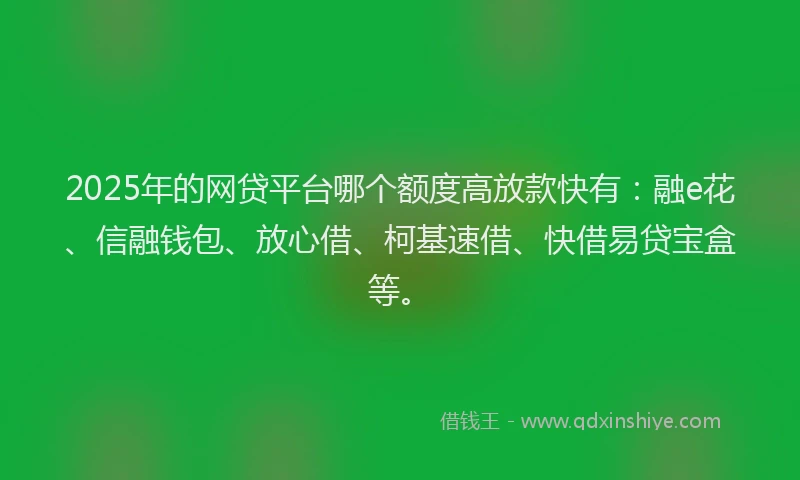 2025年的网贷平台哪个额度高放款快有：融e花、信融钱包、放心借、柯基速借、快借易贷宝盒等。