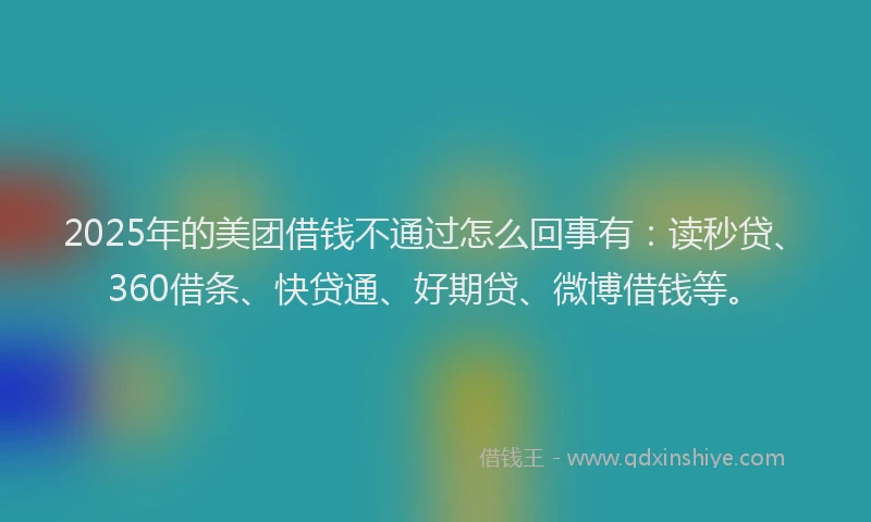 2025年的美团借钱不通过怎么回事有：读秒贷、360借条、快贷通、好期贷、微博借钱等。