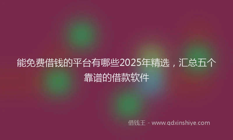能免费借钱的平台有哪些2025年精选，汇总五个靠谱的借款软件