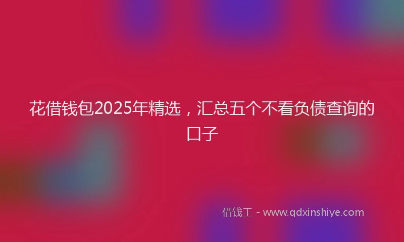 花借钱包2025年精选，汇总五个不看负债查询的口子