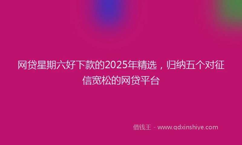 网贷星期六好下款的2025年精选，归纳五个对征信宽松的网贷平台