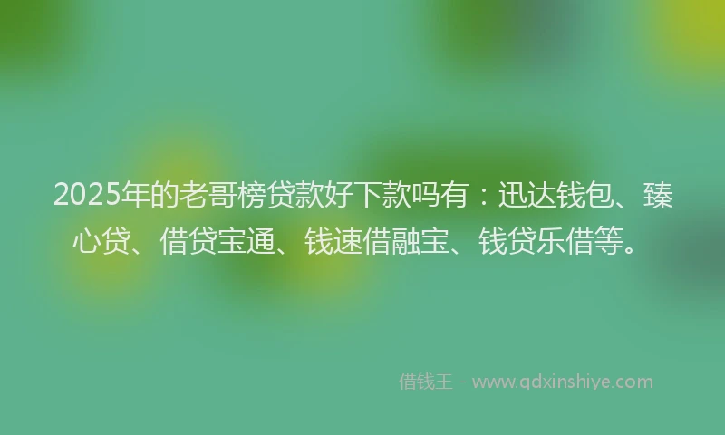 2025年的老哥榜贷款好下款吗有：迅达钱包、臻心贷、借贷宝通、钱速借融宝、钱贷乐借等。