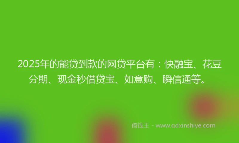 2025年的能贷到款的网贷平台有：快融宝、花豆分期、现金秒借贷宝、如意购、瞬信通等。