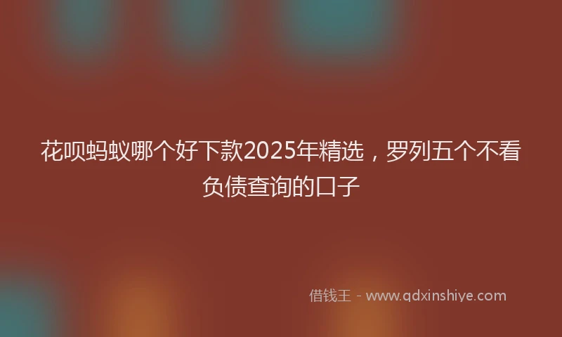 花呗蚂蚁哪个好下款2025年精选，罗列五个不看负债查询的口子