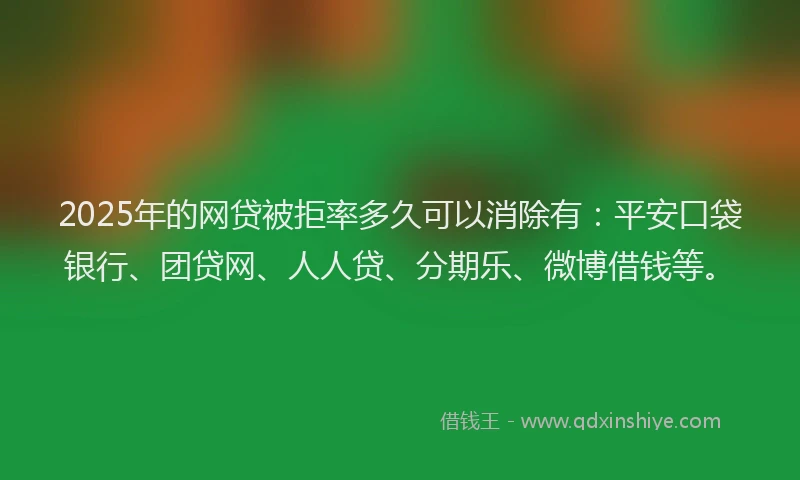 2025年的网贷被拒率多久可以消除有：平安口袋银行、团贷网、人人贷、分期乐、微博借钱等。