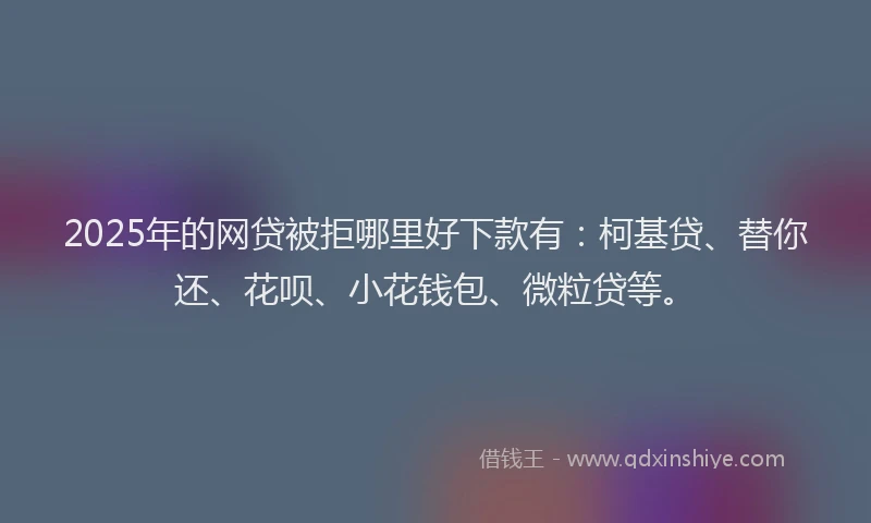 2025年的网贷被拒哪里好下款有：柯基贷、替你还、花呗、小花钱包、微粒贷等。