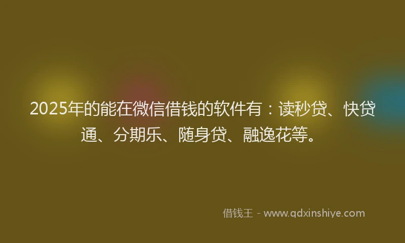 2025年的能在微信借钱的软件有：读秒贷、快贷通、分期乐、随身贷、融逸花等。