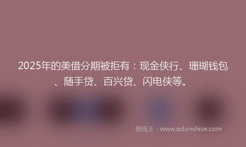 2025年的美借分期被拒有：现金侠行、珊瑚钱包、随手贷、百兴贷、闪电侠等。
