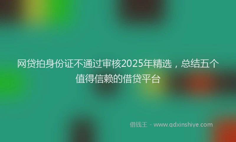 网贷拍身份证不通过审核2025年精选，总结五个值得信赖的借贷平台