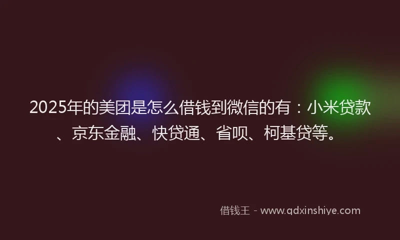 2025年的美团是怎么借钱到微信的有：小米贷款、京东金融、快贷通、省呗、柯基贷等。