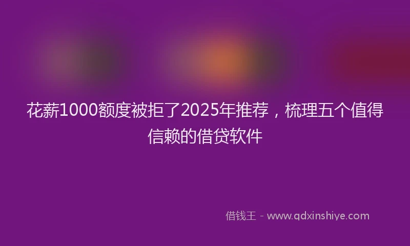 花薪1000额度被拒了2025年推荐，梳理五个值得信赖的借贷软件