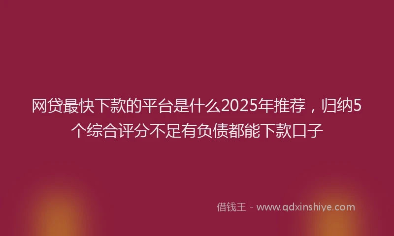 网贷最快下款的平台是什么2025年推荐，归纳5个综合评分不足有负债都能下款口子