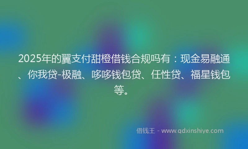 2025年的翼支付甜橙借钱合规吗有：现金易融通、你我贷-极融、哆哆钱包贷、任性贷、福星钱包等。