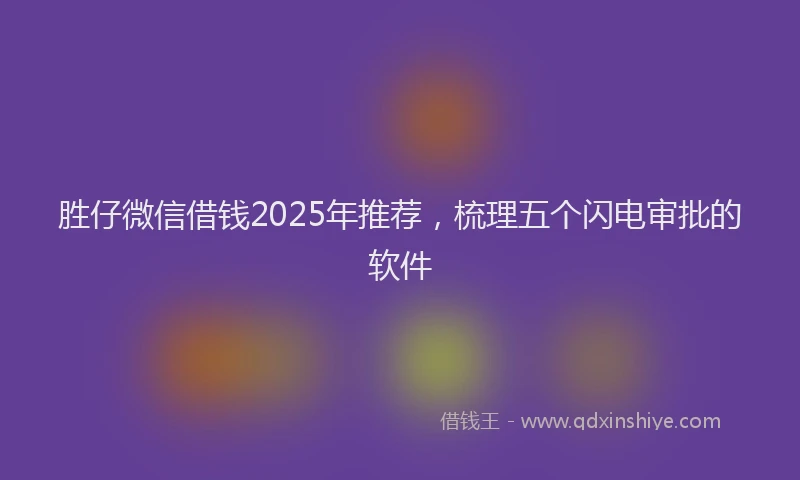 胜仔微信借钱2025年推荐，梳理五个闪电审批的软件