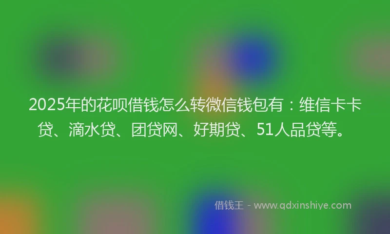 2025年的花呗借钱怎么转微信钱包有：维信卡卡贷、滴水贷、团贷网、好期贷、51人品贷等。