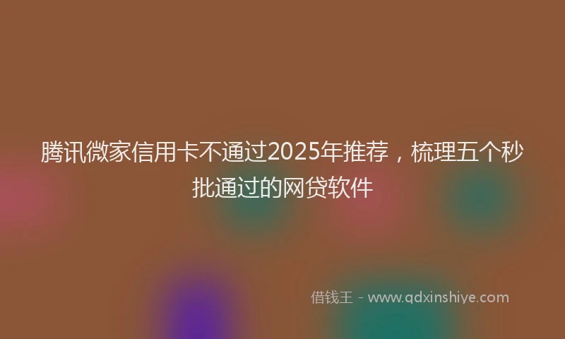 腾讯微家信用卡不通过2025年推荐，梳理五个秒批通过的网贷软件