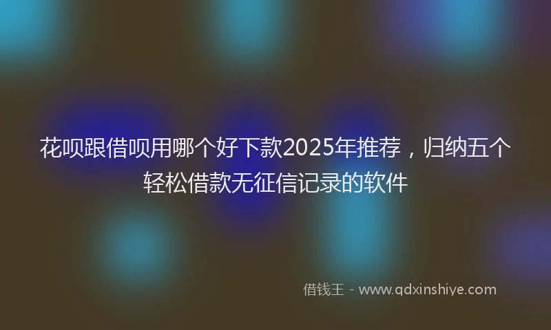 花呗跟借呗用哪个好下款2025年推荐，归纳五个轻松借款无征信记录的软件
