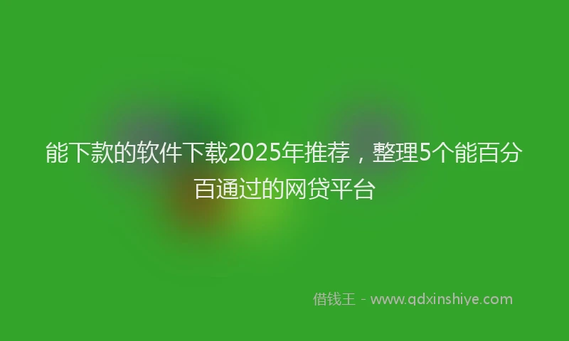 能下款的软件下载2025年推荐，整理5个能百分百通过的网贷平台