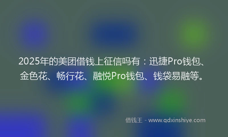 2025年的美团借钱上征信吗有：迅捷Pro钱包、金色花、畅行花、融悦Pro钱包、钱袋易融等。