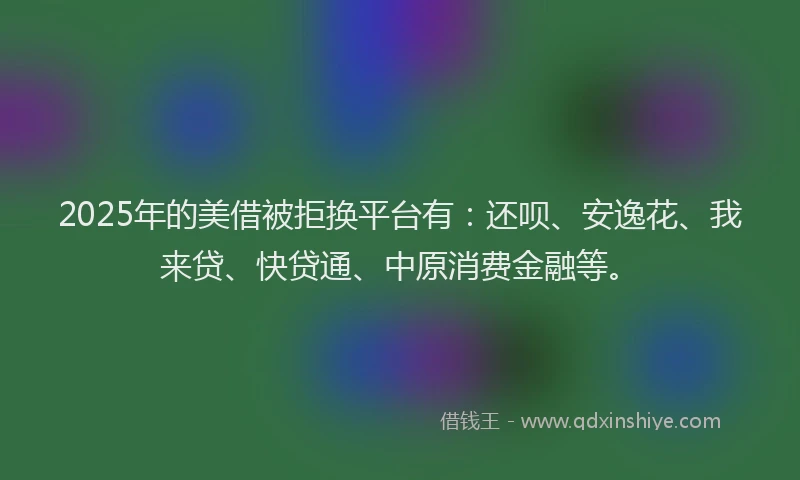2025年的美借被拒换平台有：还呗、安逸花、我来贷、快贷通、中原消费金融等。