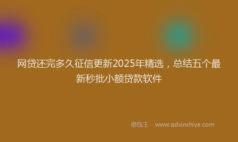 网贷还完多久征信更新2025年精选，总结五个最新秒批小额贷款软件