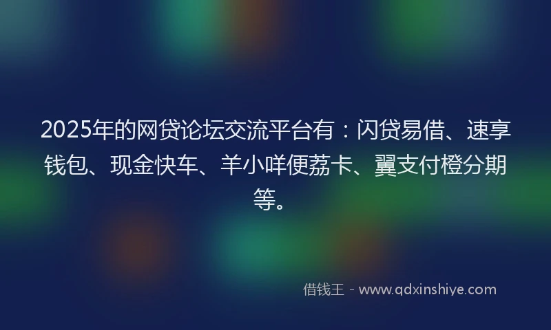 2025年的网贷论坛交流平台有：闪贷易借、速享钱包、现金快车、羊小咩便荔卡、翼支付橙分期等。