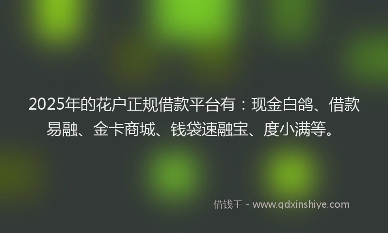 2025年的花户正规借款平台有：现金白鸽、借款易融、金卡商城、钱袋速融宝、度小满等。
