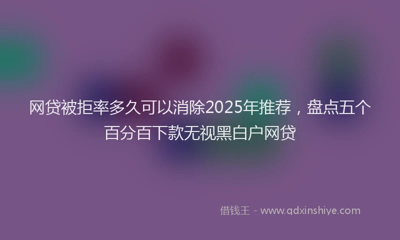 网贷被拒率多久可以消除2025年推荐，盘点五个百分百下款无视黑白户网贷