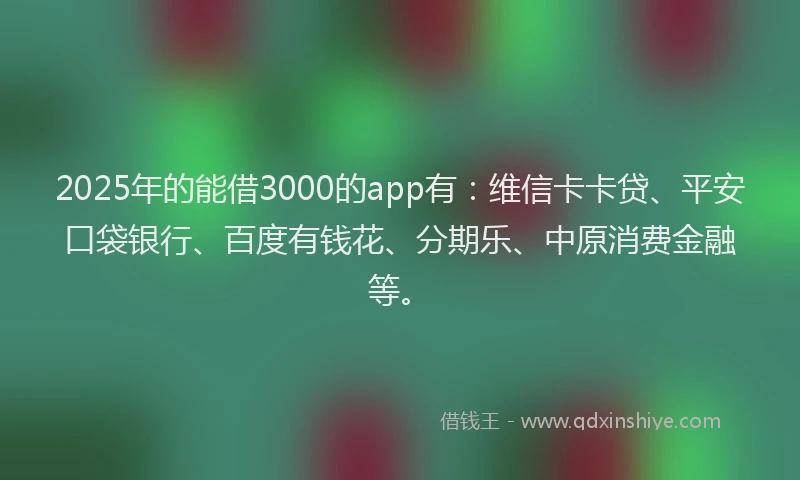 2025年的能借3000的app有：维信卡卡贷、平安口袋银行、百度有钱花、分期乐、中原消费金融等。