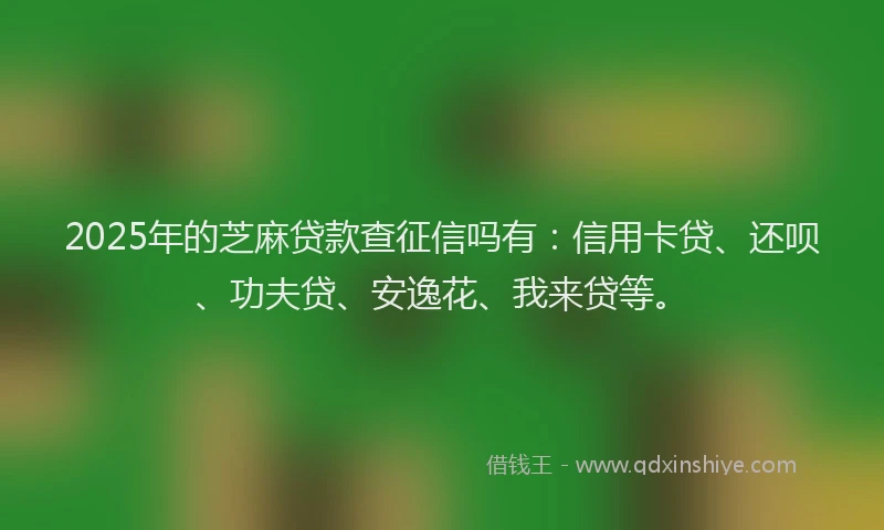 2025年的芝麻贷款查征信吗有：信用卡贷、还呗、功夫贷、安逸花、我来贷等。
